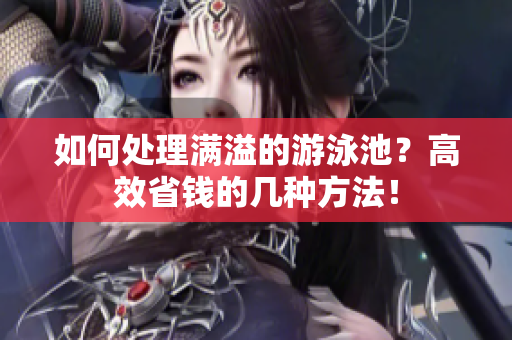 如何处理满溢的游泳池？高效省钱的几种方法！