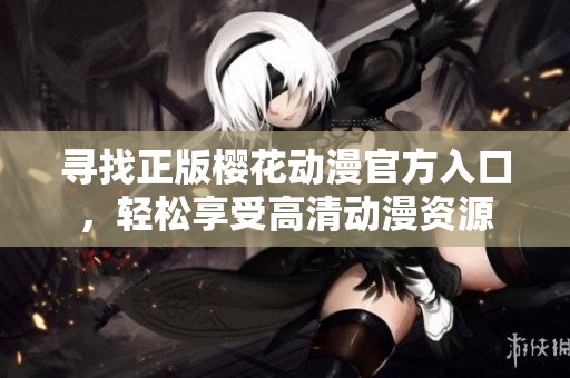 寻找正版樱花动漫官方入口，轻松享受高清动漫资源
