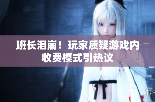 班长泪崩！玩家质疑游戏内收费模式引热议
