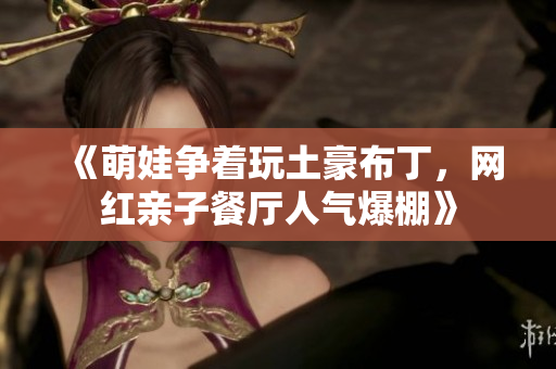 《萌娃争着玩土豪布丁，网红亲子餐厅人气爆棚》