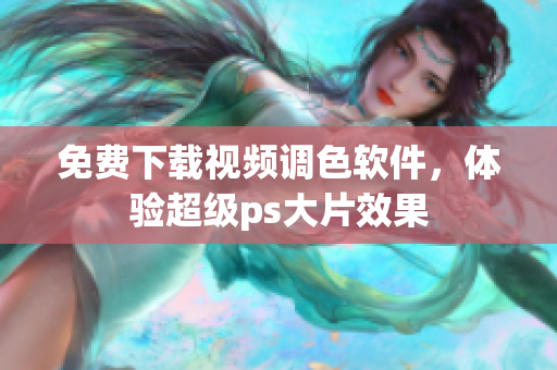 免费下载视频调色软件，体验超级ps大片效果