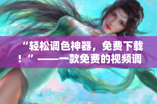 “轻松调色神器，免费下载！”——一款免费的视频调色软件
