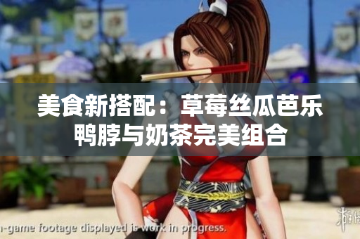美食新搭配：草莓丝瓜芭乐鸭脖与奶茶完美组合