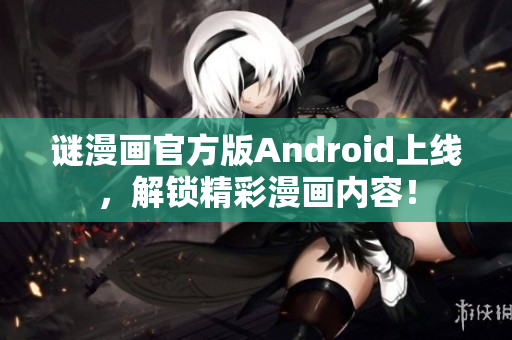 谜漫画官方版Android上线，解锁精彩漫画内容！