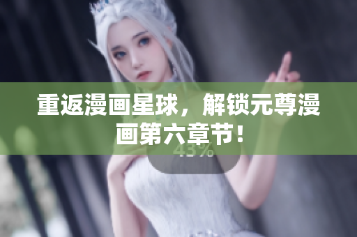 重返漫画星球，解锁元尊漫画第六章节！