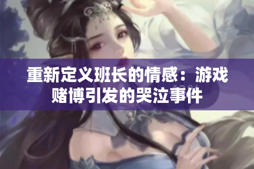 重新定义班长的情感：游戏赌博引发的哭泣事件