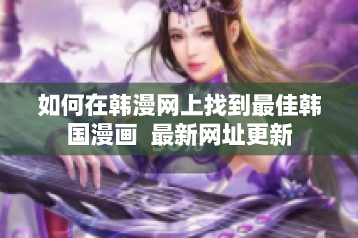 如何在韩漫网上找到最佳韩国漫画  最新网址更新