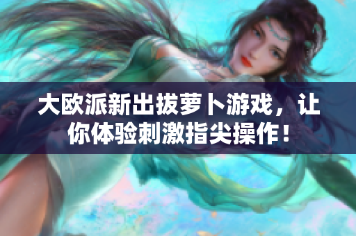 大欧派新出拔萝卜游戏，让你体验刺激指尖操作！