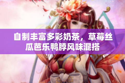 自制丰富多彩奶茶，草莓丝瓜芭乐鸭脖风味混搭