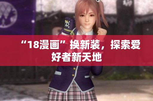 “18漫画”换新装，探索爱好者新天地