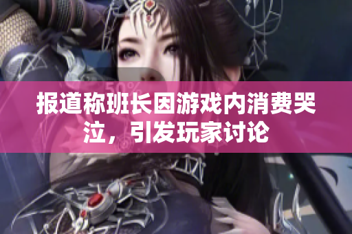 报道称班长因游戏内消费哭泣，引发玩家讨论