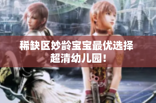 稀缺区妙龄宝宝最优选择 超清幼儿园！
