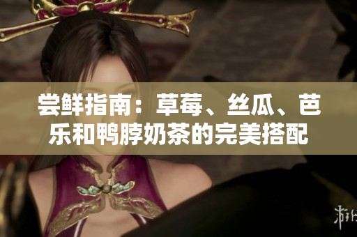 尝鲜指南：草莓、丝瓜、芭乐和鸭脖奶茶的完美搭配