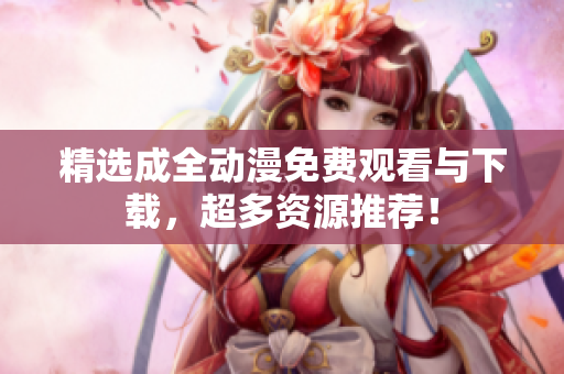 精选成全动漫免费观看与下载，超多资源推荐！