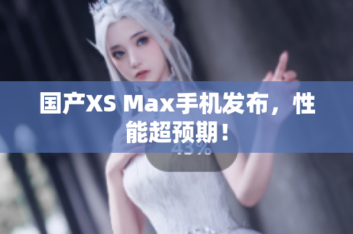 国产XS Max手机发布，性能超预期！