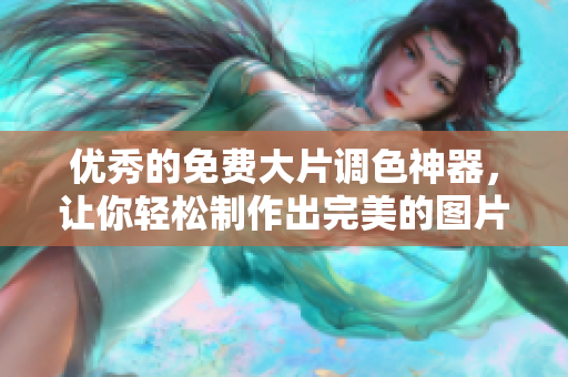 优秀的免费大片调色神器，让你轻松制作出完美的图片
