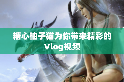 糖心柚子猫为你带来精彩的Vlog视频