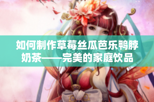 如何制作草莓丝瓜芭乐鸭脖奶茶——完美的家庭饮品