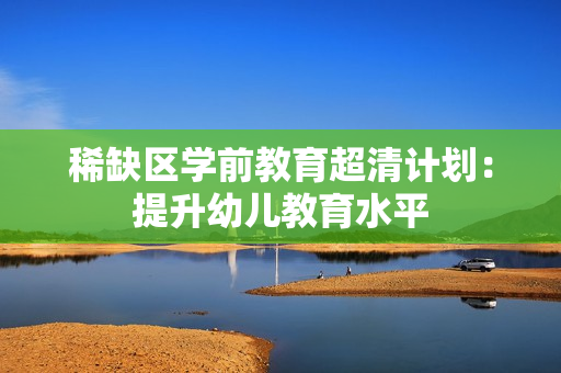 稀缺区学前教育超清计划：提升幼儿教育水平