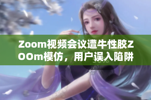 Zoom视频会议遭牛性胶ZOOm模仿，用户误入陷阱