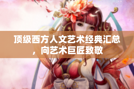 顶级西方人文艺术经典汇总，向艺术巨匠致敬