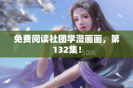 免费阅读社团学漫画画，第132集！