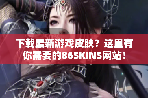 下载最新游戏皮肤？这里有你需要的86SKINS网站！