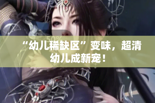“幼儿稀缺区”变味，超清幼儿成新宠！