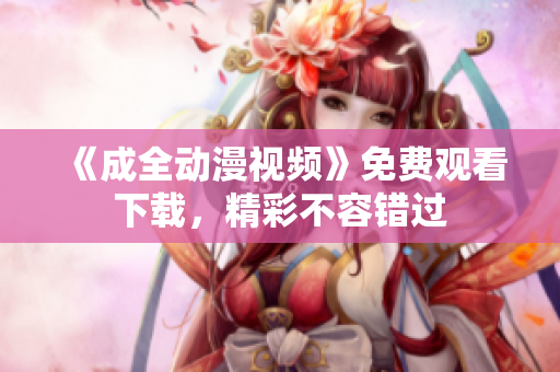 《成全动漫视频》免费观看下载，精彩不容错过