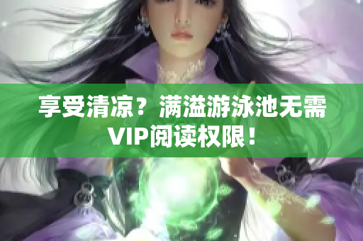 享受清凉？满溢游泳池无需VIP阅读权限！