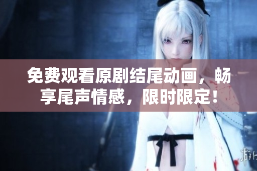 免费观看原剧结尾动画，畅享尾声情感，限时限定！