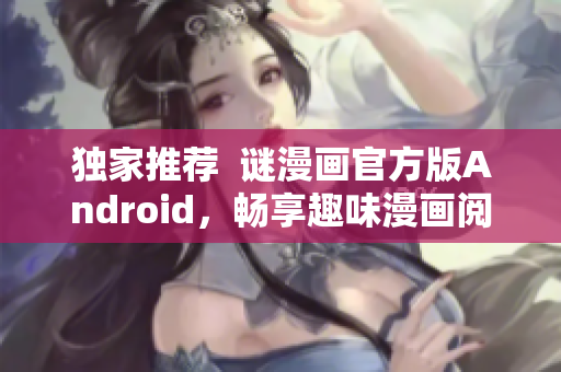 独家推荐  谜漫画官方版Android，畅享趣味漫画阅读体验