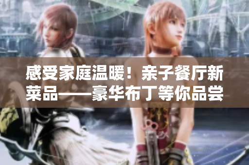 感受家庭温暖！亲子餐厅新菜品——豪华布丁等你品尝！