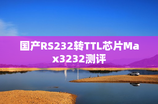 国产RS232转TTL芯片Max3232测评