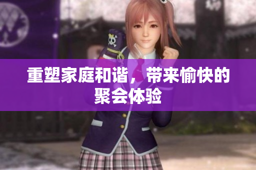 重塑家庭和谐，带来愉快的聚会体验