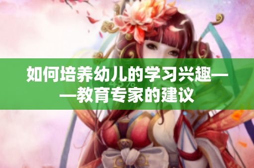 如何培养幼儿的学习兴趣——教育专家的建议