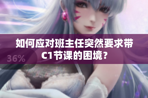 如何应对班主任突然要求带C1节课的困境？