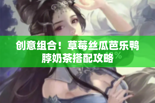 创意组合！草莓丝瓜芭乐鸭脖奶茶搭配攻略