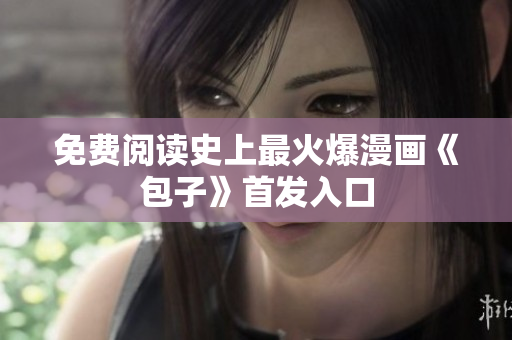 免费阅读史上最火爆漫画《包子》首发入口