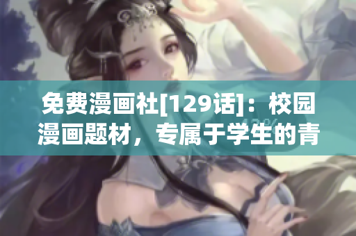 免费漫画社[129话]：校园漫画题材，专属于学生的青春热血
