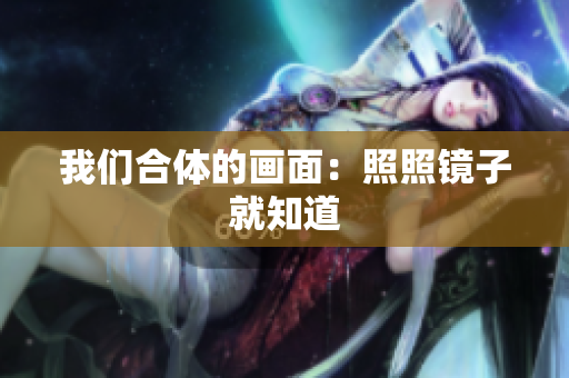 我们合体的画面：照照镜子就知道