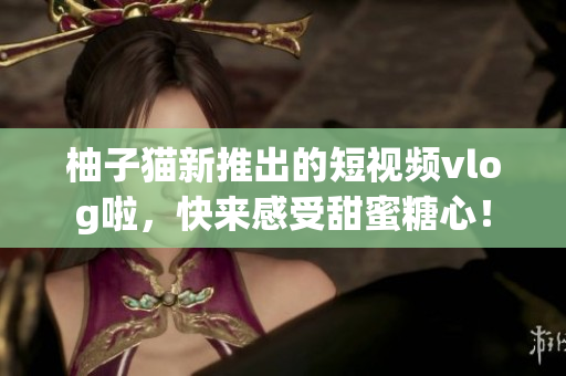 柚子猫新推出的短视频vlog啦，快来感受甜蜜糖心！