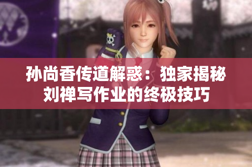 孙尚香传道解惑：独家揭秘刘禅写作业的终极技巧