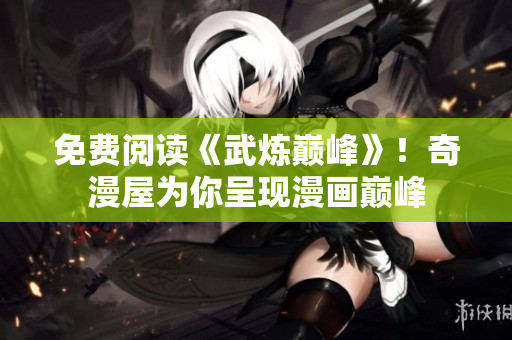 免费阅读《武炼巅峰》！奇漫屋为你呈现漫画巅峰