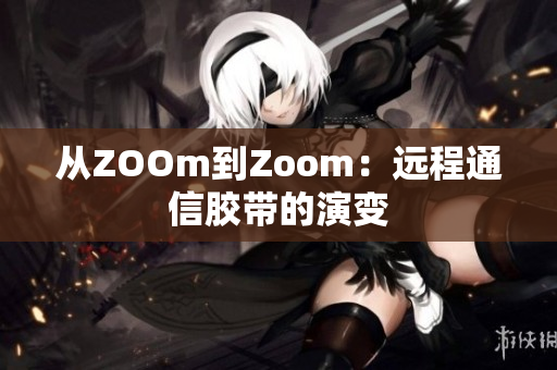 从ZOOm到Zoom：远程通信胶带的演变