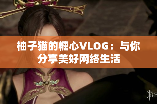 柚子猫的糖心VLOG：与你分享美好网络生活