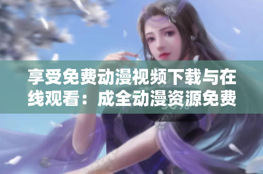 享受免费动漫视频下载与在线观看：成全动漫资源免费开放！