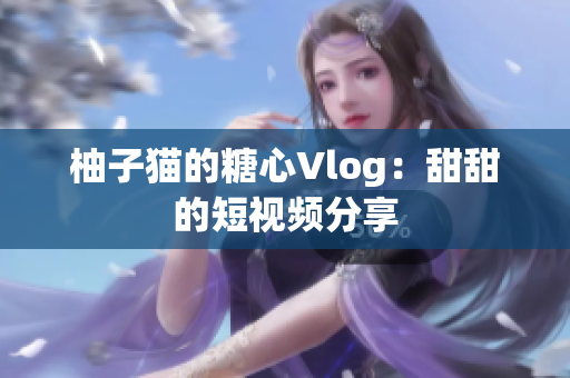 柚子猫的糖心Vlog：甜甜的短视频分享