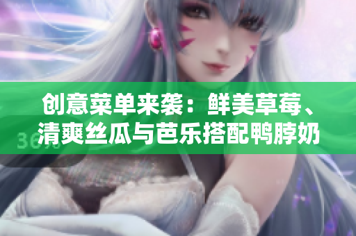 创意菜单来袭：鲜美草莓、清爽丝瓜与芭乐搭配鸭脖奶茶！