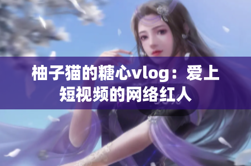 柚子猫的糖心vlog：爱上短视频的网络红人